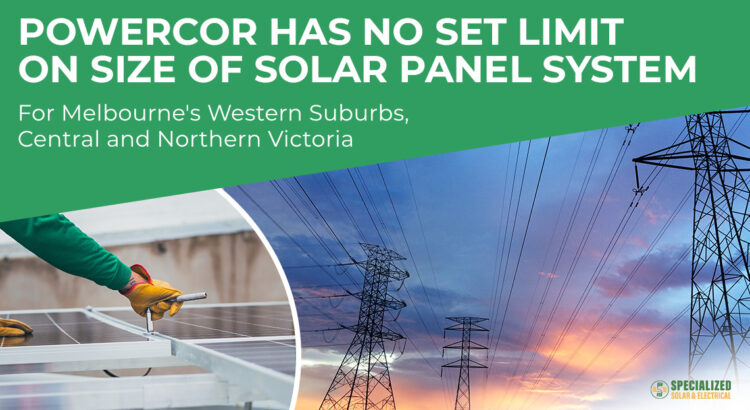 Powercor has no set limit on the size of solar panel systems for Melbourne's Western Suburbs, Central, and Northern Victoria.